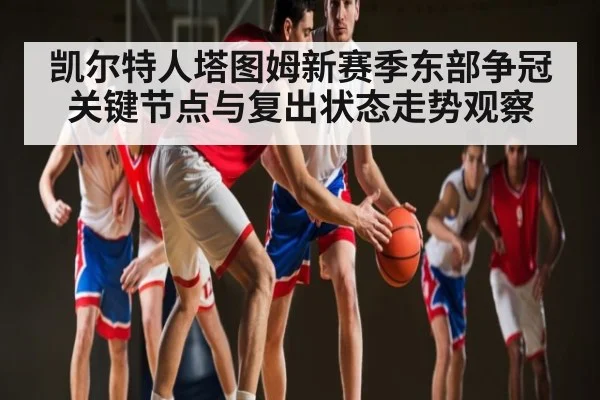 凯尔特人塔图姆新赛季东部争冠关键节点与复出状态走势观察 | kaiyun.com
