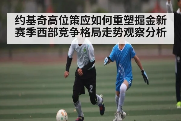约基奇高位策应如何重塑掘金新赛季西部竞争格局走势观察分析