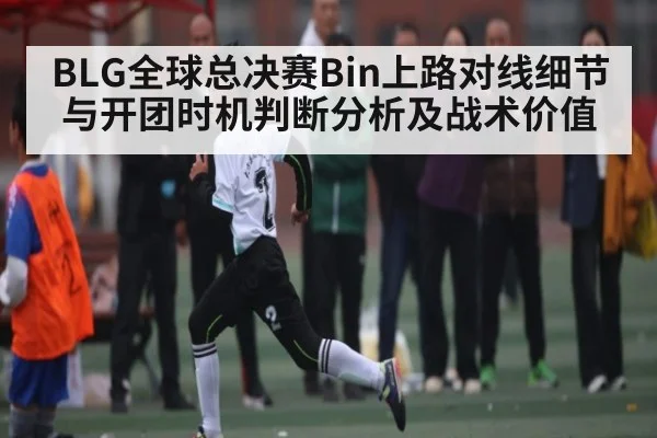BLG全球总决赛Bin上路对线细节与开团时机判断分析及战术价值