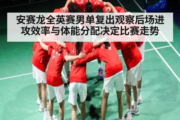 安赛龙全英赛男单复出观察后场进攻效率与体能分配决定比赛走势（kaiyun.com）